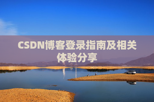 CSDN博客登录指南及相关体验分享 CSDN博客登录指南及相关体验分享